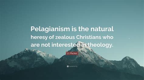 J.I. Packer Quote: “Pelagianism is the natural heresy of zealous ...