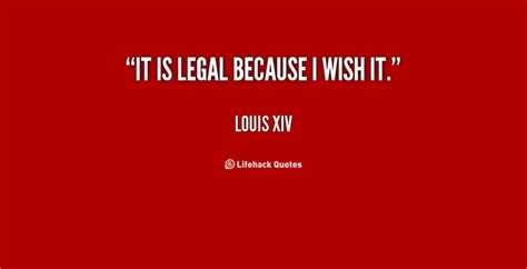 It is legal because I wish it. - Louis XIV at Lifehack Quotes | Louis ...