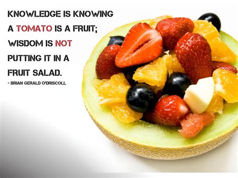 Knowledge is knowing a tomato is a fruit; Wisdom is not putting it in a ...