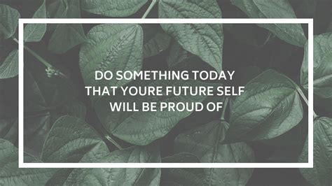 Do Something Today That Your Future Self Will Be Proud Of