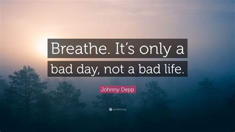 Johnny Depp Quote: “Breathe. It’s only a bad day, not a bad life.” (2 ...