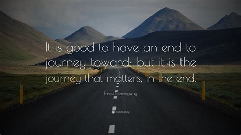 Ernest Hemingway Quote: “It is good to have an end to journey toward ...