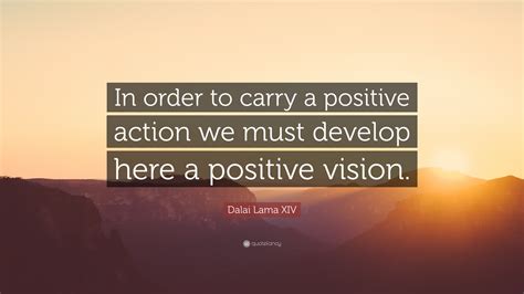 Dalai Lama XIV Quote: “In order to carry a positive action we must ...