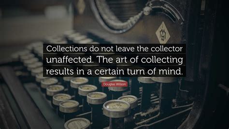 Douglas Wilson Quote: “Collections do not leave the collector ...