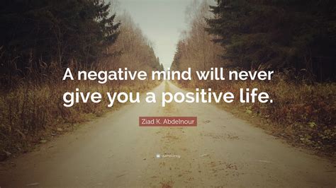 Ziad K. Abdelnour Quote: “A negative mind will never give you a ...