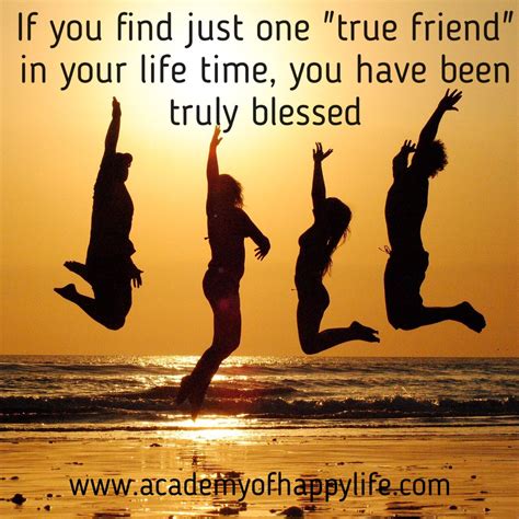 If you find just one "true friennd" in your life time, you have been ...