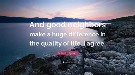 Robert Fulghum Quote: “And good neighbors make a huge difference in the ...