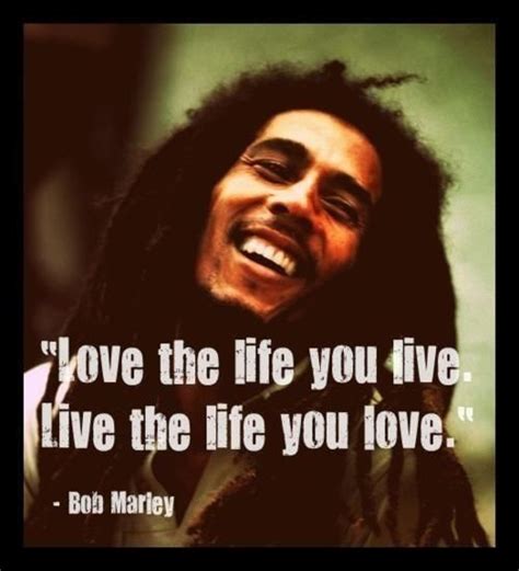 "Love The Life You Live, Live The Life You Love." - Bob Marley Quotes ...