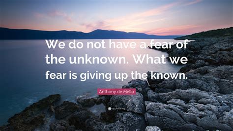 Anthony de Mello Quote: “We do not have a fear of the unknown. What we ...