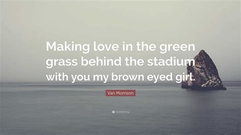 Van Morrison Quote: “Making love in the green grass behind the stadium ...