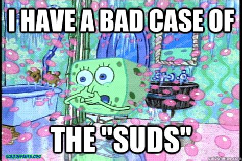 I have a bad case of The "suds" - Spongebob Dubpants - quickmeme