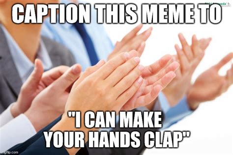 Caption this meme to, "I Can Make Your Hands Clap" - Imgflip