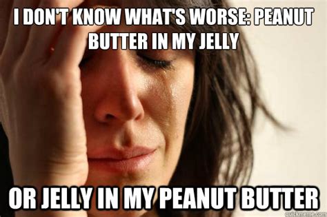 I don't know what's worse: peanut butter in my jelly or jelly in my ...