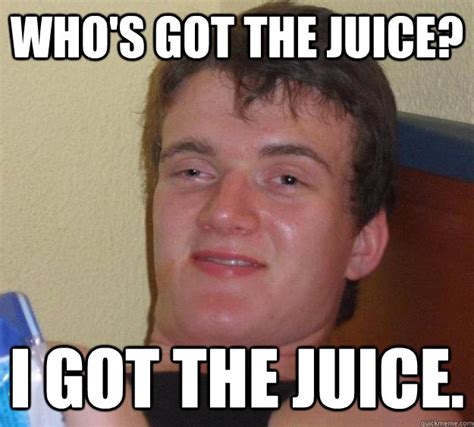 Who's got the juice? I got the juice. - 10 Guy - quickmeme