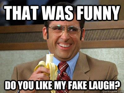 That was funny Do you like my fake laugh? - Brick Tamland - quickmeme