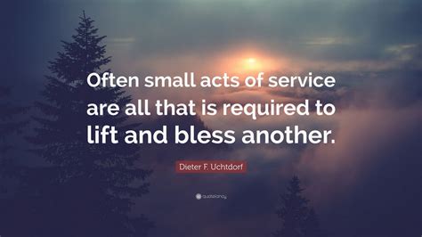 Dieter F. Uchtdorf Quote: “Often small acts of service are all that is ...