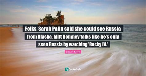 Folks, Sarah Palin said she could see Russia from Alaska. Mitt Romney ...