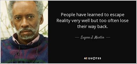 Eugene J. Martin quote: People have learned to escape Reality very well ...