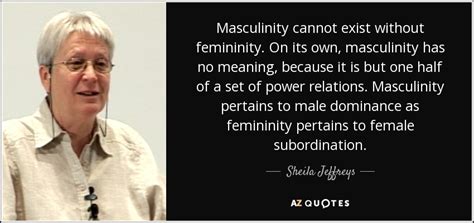 Sheila Jeffreys quote: Masculinity cannot exist without femininity. On ...