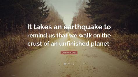 Charles Kuralt Quote: “It takes an earthquake to remind us that we walk ...