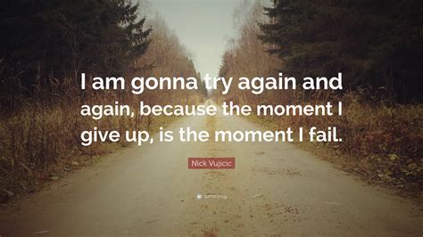 Nick Vujicic Quote: “I am gonna try again and again, because the moment ...