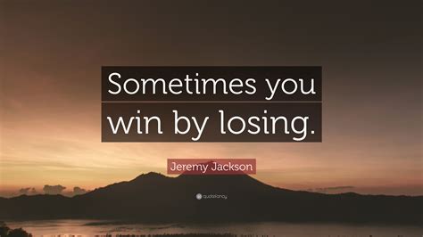 Jeremy Jackson Quote: “Sometimes you win by losing.”