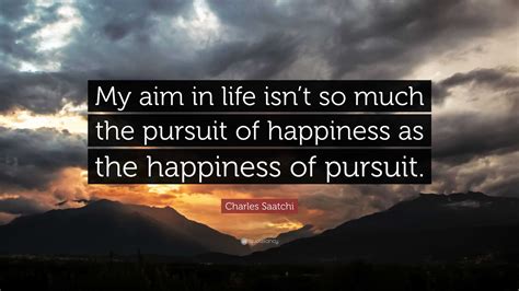 Charles Saatchi Quote: “My aim in life isn’t so much the pursuit of ...