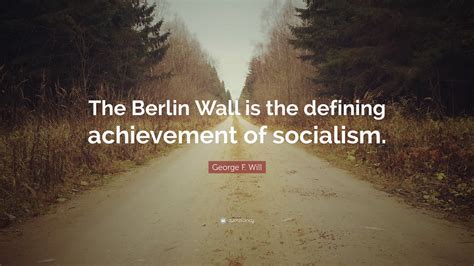 George F. Will Quote: “The Berlin Wall is the defining achievement of ...