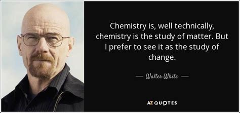 Walter White quote: Chemistry is, well technically, chemistry is the ...