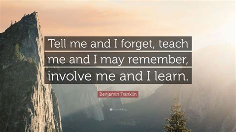 Benjamin Franklin Quote: “Tell me and I forget, teach me and I may ...