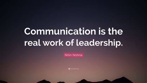 Nitin Nohria Quote: “Communication is the real work of leadership.”