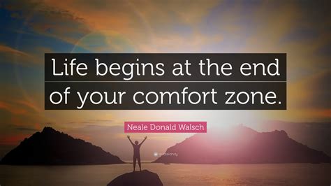 Neale Donald Walsch Quote: “Life begins at the end of your comfort zone.”