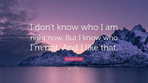 Amber Smith Quote: “I don’t know who I am right now. But I know who I’m ...