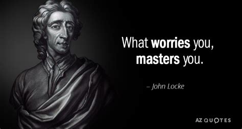 John Locke quote: What worries you, masters you.