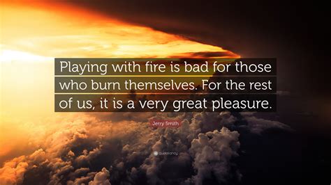 Jerry Smith Quote: “Playing with fire is bad for those who burn ...