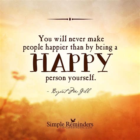 You will never make people happier than by being a happy person your ...