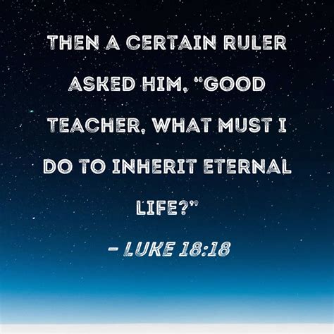 Luke 18:18 Then a certain ruler asked Him, "Good Teacher, what must I ...