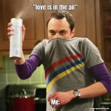 "love is in the air" Me: - Meme Generator