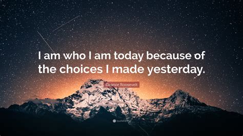 Eleanor Roosevelt Quote: “I am who I am today because of the choices I ...