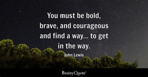 John Lewis - You must be bold, brave, and courageous and...