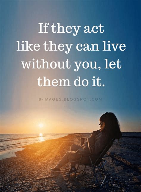 Quotes If they act like they can live without you, let them do it ...