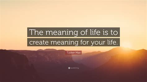 Tucker Max Quote: “The meaning of life is to create meaning for your life.”