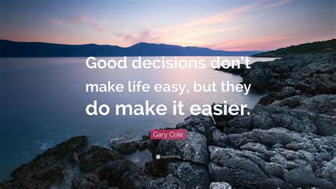 Gary Cole Quote: “Good decisions don’t make life easy, but they do make ...