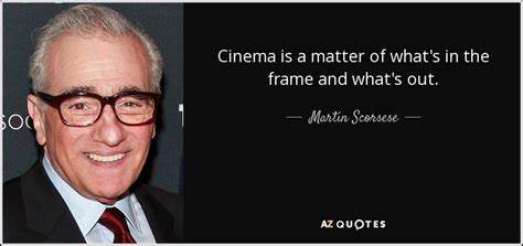 Martin Scorsese quote: Cinema is a matter of what's in the frame and...