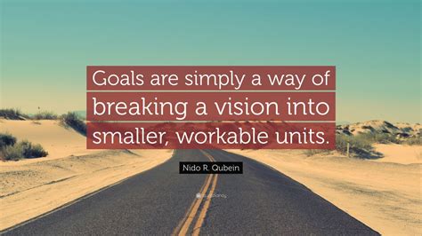 Nido R. Qubein Quote: “Goals are simply a way of breaking a vision into ...