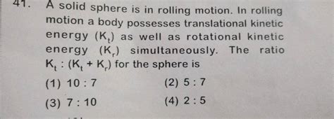 A solid sphere is in rolling motion. In rolling motion a body possesses ...