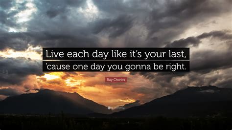 Ray Charles Quote: “Live each day like it’s your last, ’cause one day ...