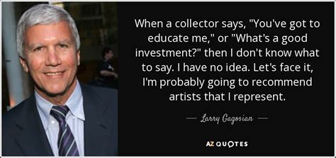 Larry Gagosian quote: When a collector says, "You've got to educate me ...