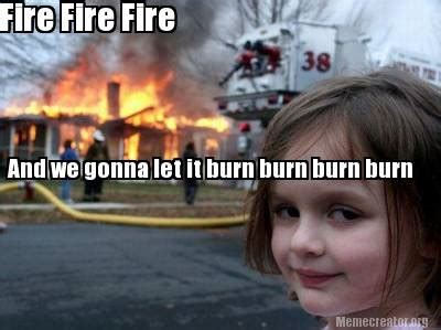 Meme Creator - Funny Fire Fire Fire And we gonna let it burn burn burn ...