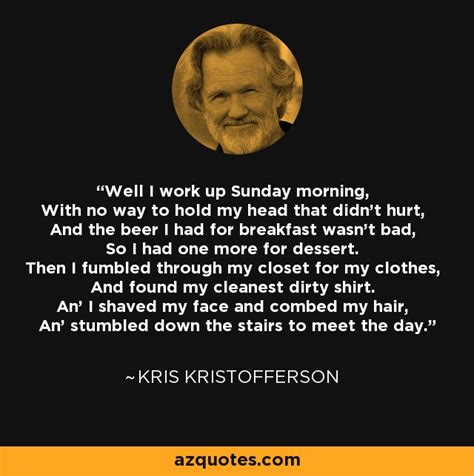 Kris Kristofferson quote: Well I work up Sunday morning, With no way to ...